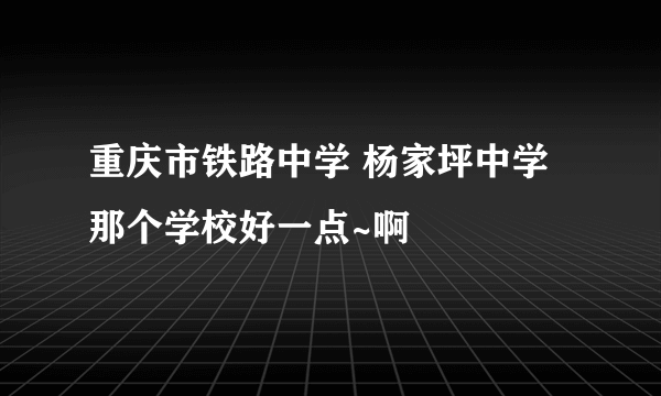 重庆市铁路中学 杨家坪中学 那个学校好一点~啊