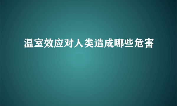 温室效应对人类造成哪些危害