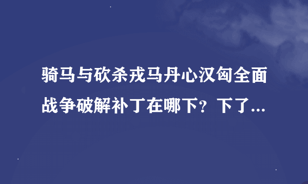 骑马与砍杀戎马丹心汉匈全面战争破解补丁在哪下？下了怎么用？