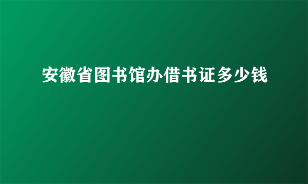 安徽省图书馆办借书证多少钱