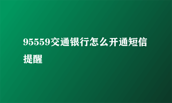 95559交通银行怎么开通短信提醒