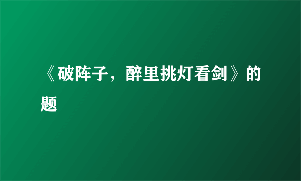 《破阵子，醉里挑灯看剑》的题