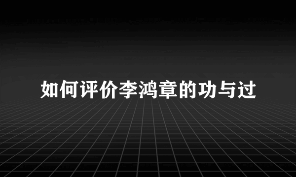 如何评价李鸿章的功与过