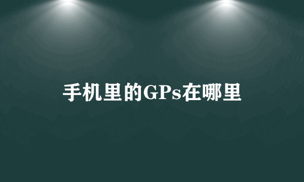 手机里的GPs在哪里