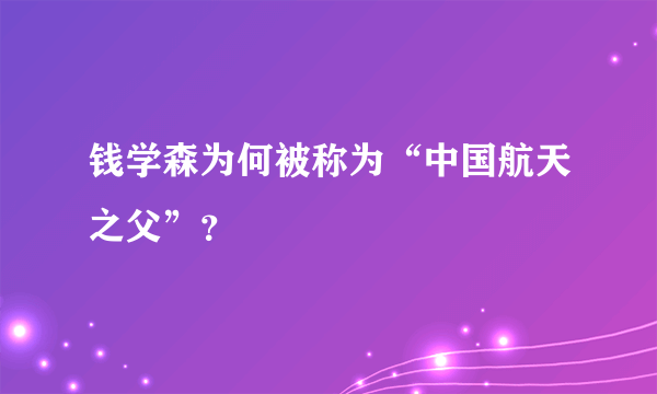 钱学森为何被称为“中国航天之父”？