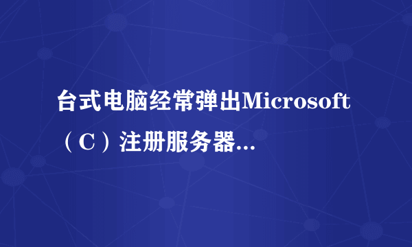 台式电脑经常弹出Microsoft（C）注册服务器 已停止工作是为什么