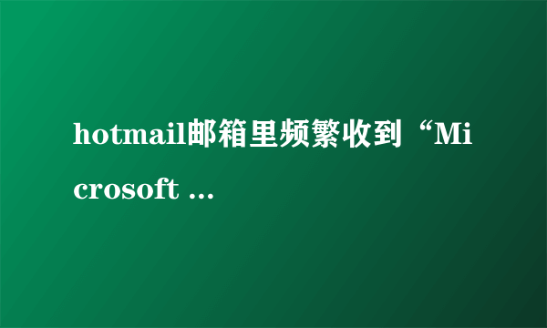 hotmail邮箱里频繁收到“Microsoft account unusual sign-in activity‏”为主题的邮件，是欺诈吗？