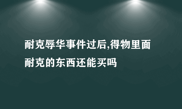 耐克辱华事件过后,得物里面耐克的东西还能买吗