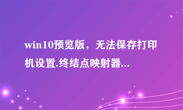 win10预览版，无法保存打印机设置.终结点映射器中没有更多的终结点可用.