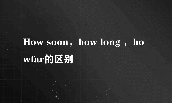 How soon，how long ，howfar的区别