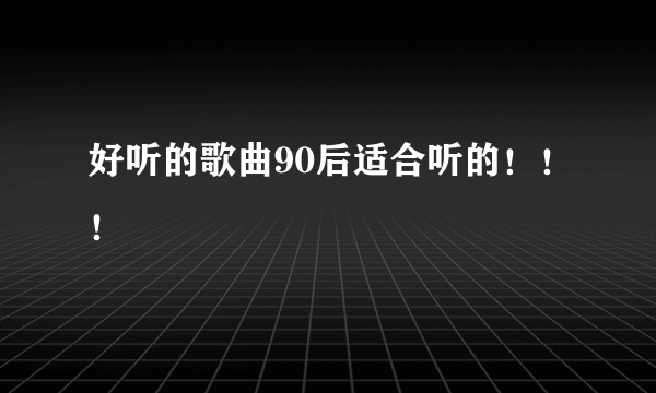 好听的歌曲90后适合听的！！！