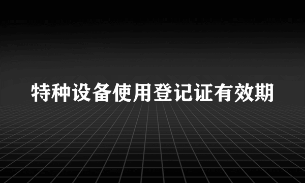 特种设备使用登记证有效期