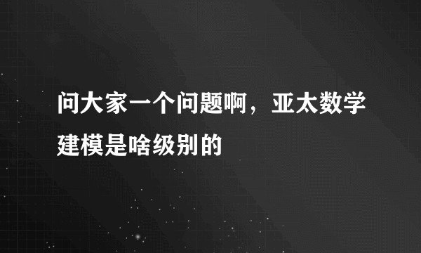 问大家一个问题啊，亚太数学建模是啥级别的