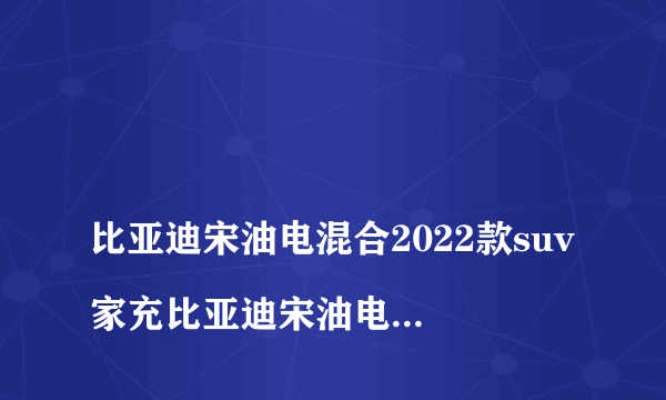 
比亚迪宋油电混合2022款suv家充比亚迪宋油电混合2022款suⅤ有快充功能吗
