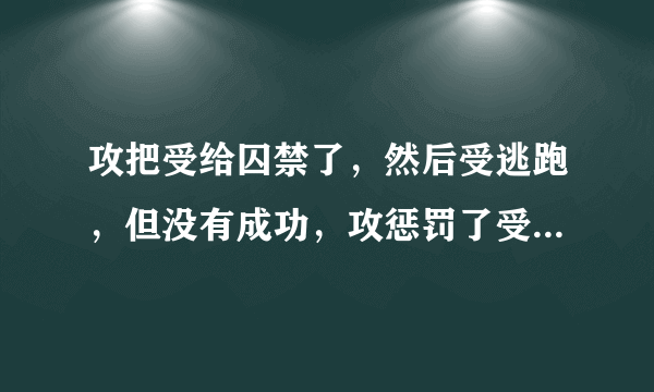 攻把受给囚禁了，然后受逃跑，但没有成功，攻惩罚了受，受慢慢的被攻折磨的得了抑郁症，或者是其他的病。