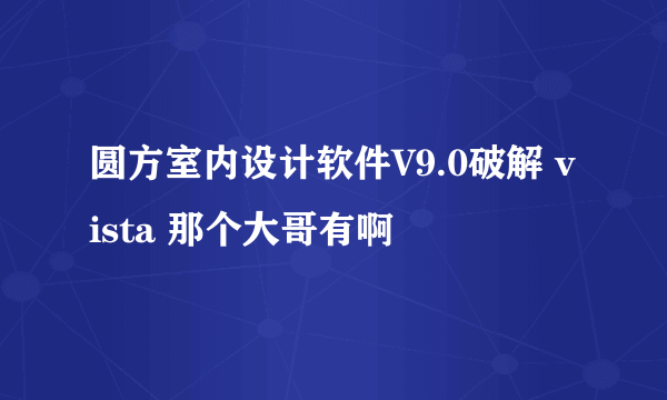 圆方室内设计软件V9.0破解 vista 那个大哥有啊