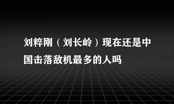 刘粹刚（刘长岭）现在还是中国击落敌机最多的人吗