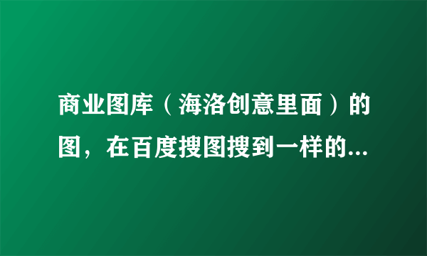 商业图库（海洛创意里面）的图，在百度搜图搜到一样的，是不是就可以放心用了？