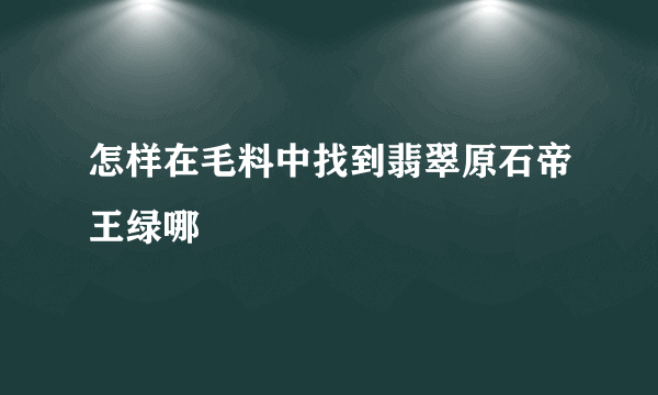 怎样在毛料中找到翡翠原石帝王绿哪