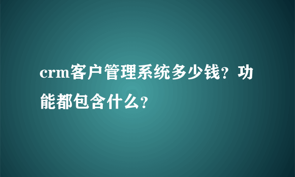 crm客户管理系统多少钱？功能都包含什么？