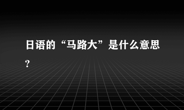 日语的“马路大”是什么意思？