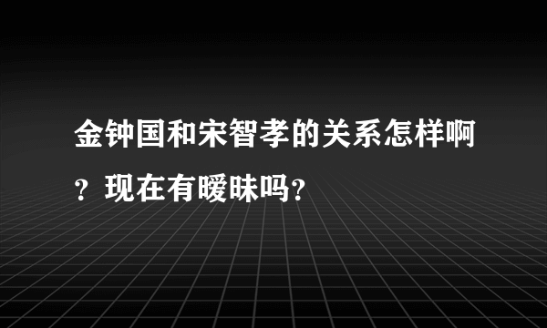 金钟国和宋智孝的关系怎样啊？现在有暧昧吗？