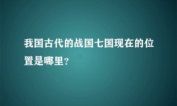 我国古代的战国七国现在的位置是哪里？