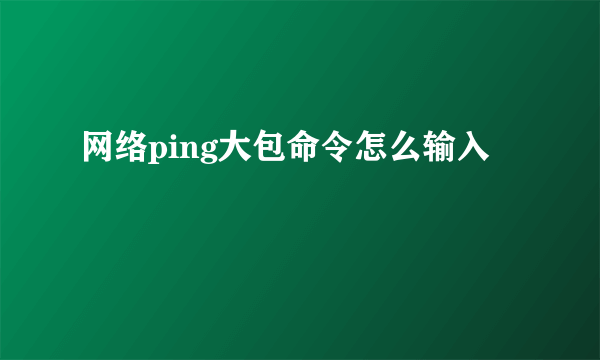 网络ping大包命令怎么输入