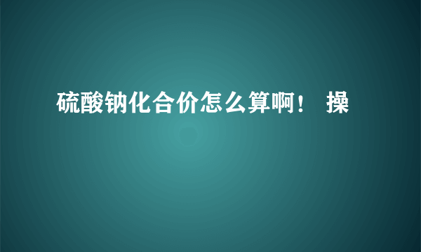 硫酸钠化合价怎么算啊！ 操