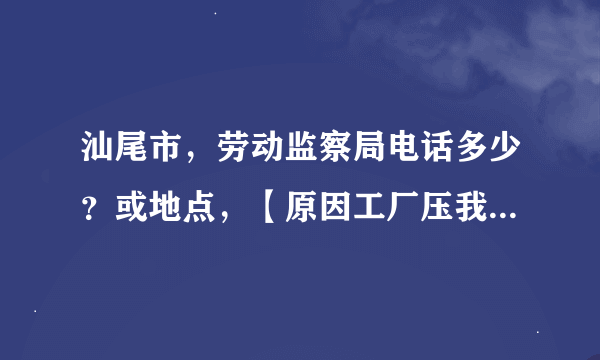 汕尾市，劳动监察局电话多少？或地点，【原因工厂压我工资我要怎样做更好，多谢支指】