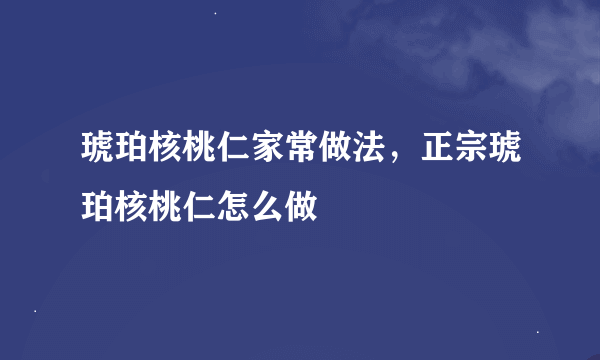 琥珀核桃仁家常做法，正宗琥珀核桃仁怎么做