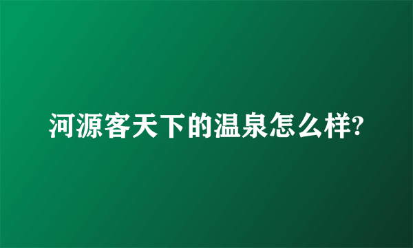 河源客天下的温泉怎么样?