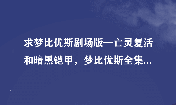 求梦比优斯剧场版—亡灵复活和暗黑铠甲，梦比优斯全集也要，都要有字幕。