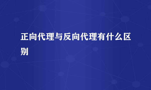 正向代理与反向代理有什么区别