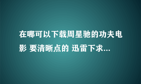 在哪可以下载周星驰的功夫电影 要清晰点的 迅雷下求大神帮助