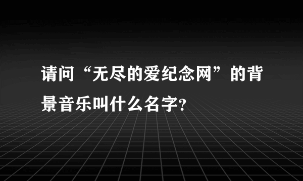 请问“无尽的爱纪念网”的背景音乐叫什么名字？