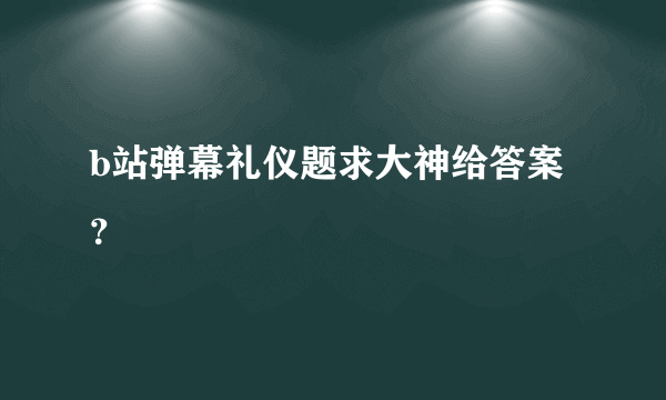 b站弹幕礼仪题求大神给答案？