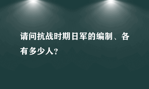 请问抗战时期日军的编制、各有多少人？