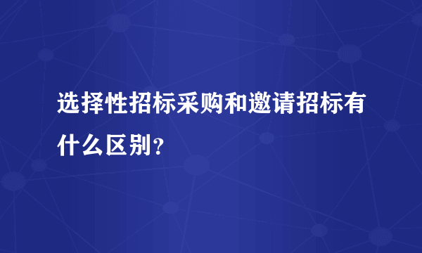 选择性招标采购和邀请招标有什么区别？