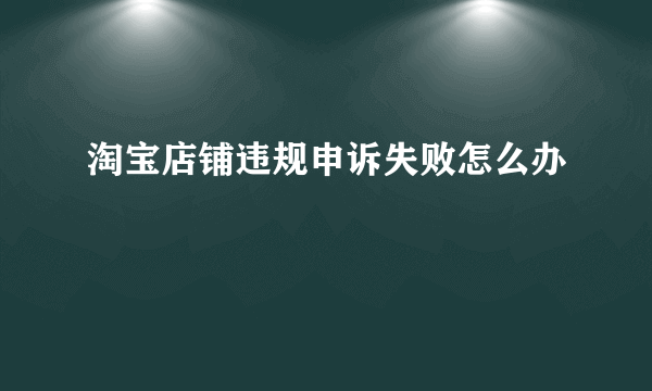 淘宝店铺违规申诉失败怎么办