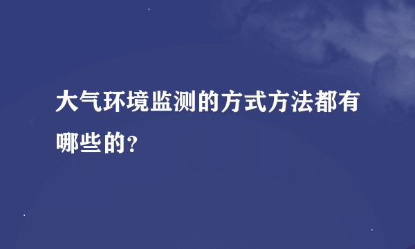 大气环境监测的方式方法都有哪些的？