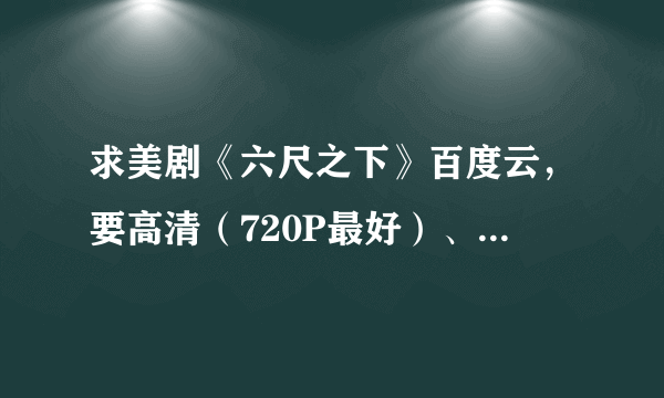 求美剧《六尺之下》百度云，要高清（720P最好）、中英字幕、无删减。满足以上要求才会采纳。谢谢