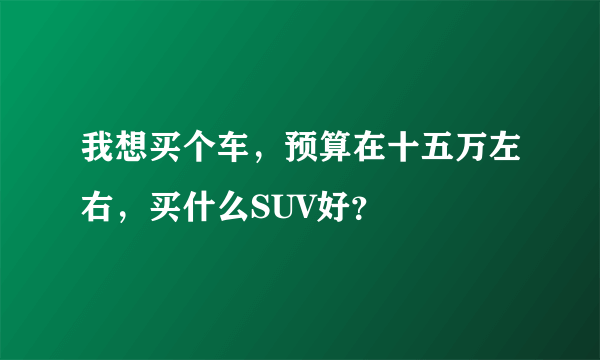 我想买个车，预算在十五万左右，买什么SUV好？