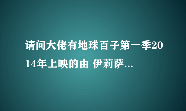 请问大佬有地球百子第一季2014年上映的由 伊莉萨·泰勒-科特尔主演的百度网盘资源吗