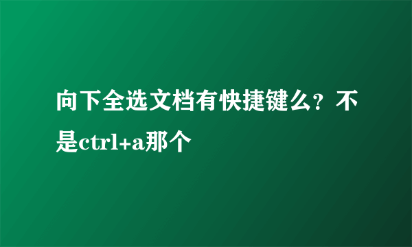 向下全选文档有快捷键么？不是ctrl+a那个