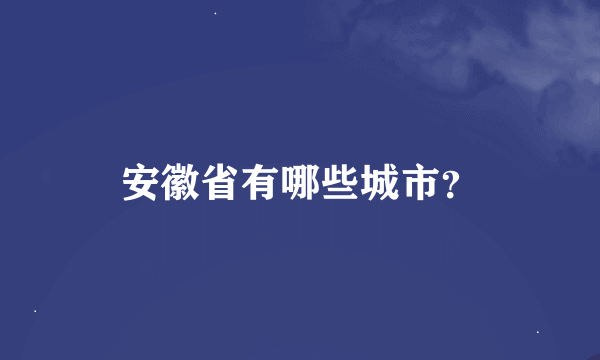 安徽省有哪些城市？