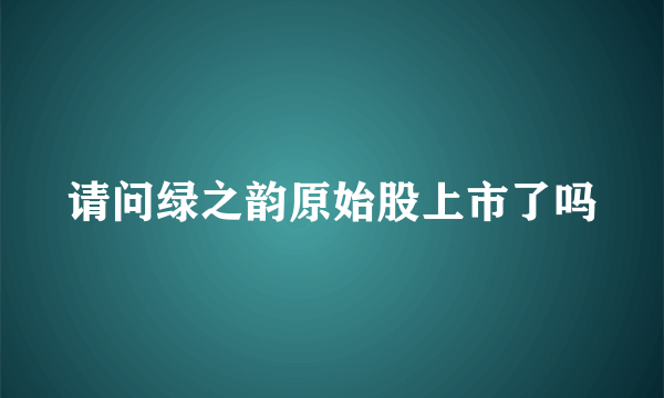 请问绿之韵原始股上市了吗