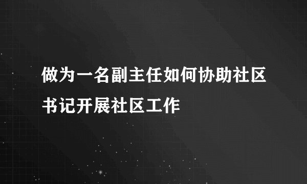 做为一名副主任如何协助社区书记开展社区工作