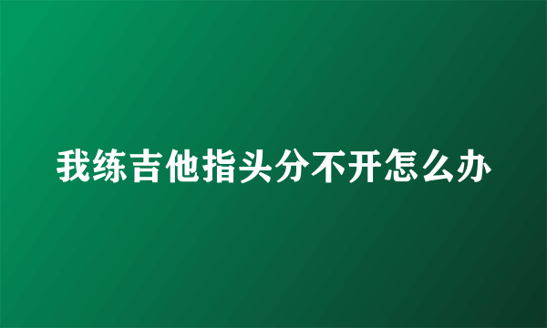 我练吉他指头分不开怎么办