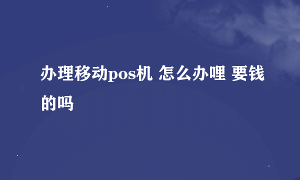 办理移动pos机 怎么办哩 要钱的吗